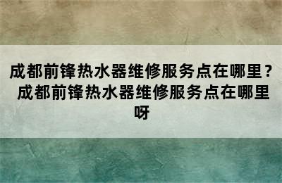 成都前锋热水器维修服务点在哪里？ 成都前锋热水器维修服务点在哪里呀